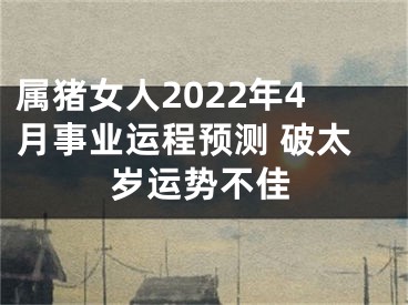 属猪女人2022年4月事业运程预测 破太岁运势不佳