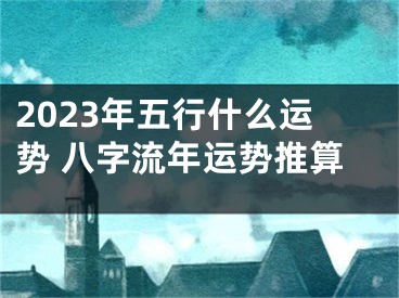 2023年五行什么运势 八字流年运势推算