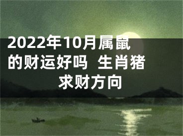 2022年10月属鼠的财运好吗  生肖猪求财方向