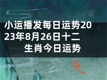 小运播发每日运势2023年8月26日十二生肖今日运势