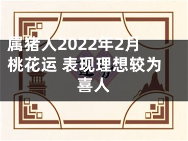 属猪人2022年2月桃花运 表现理想较为喜人