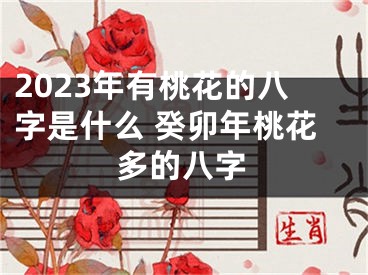 2023年有桃花的八字是什么 癸卯年桃花多的八字