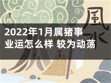 2022年1月属猪事业运怎么样 较为动荡