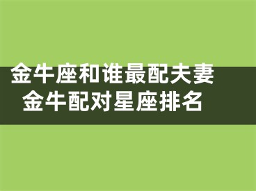 金牛座和谁最配夫妻 金牛配对星座排名 