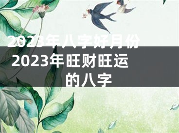 2023年八字好月份 2023年旺财旺运的八字