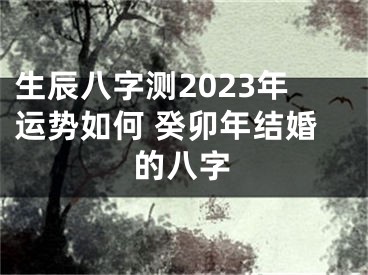 生辰八字测2023年运势如何 癸卯年结婚的八字