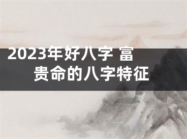 2023年好八字 富贵命的八字特征