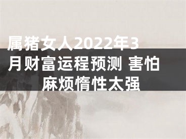 属猪女人2022年3月财富运程预测 害怕麻烦惰性太强