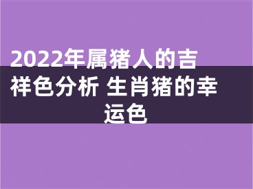 2022年属猪人的吉祥色分析 生肖猪的幸运色