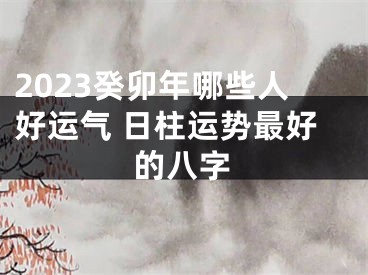 2023癸卯年哪些人好运气 日柱运势最好的八字