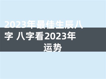 2023年最佳生辰八字 八字看2023年运势