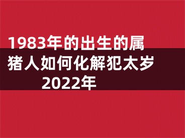 1983年的出生的属猪人如何化解犯太岁 2022年　