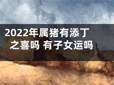 2022年属猪有添丁之喜吗 有子女运吗