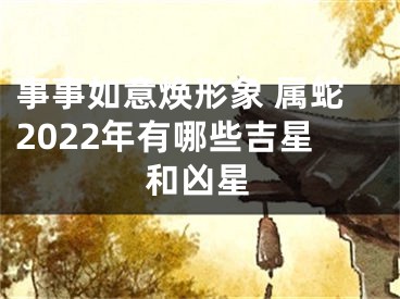 事事如意焕形象 属蛇2022年有哪些吉星和凶星