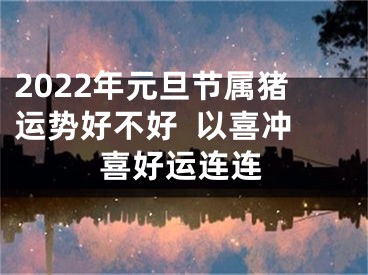 2022年元旦节属猪运势好不好  以喜冲喜好运连连