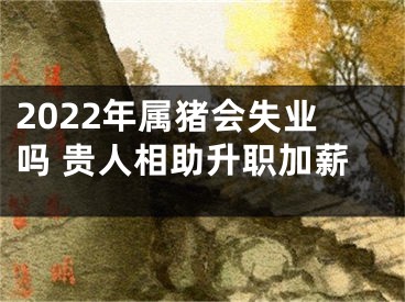 2022年属猪会失业吗 贵人相助升职加薪