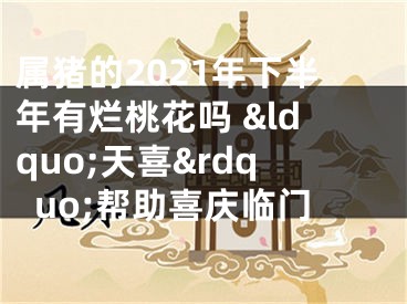 属猪的2021年下半年有烂桃花吗 &ldquo;天喜&rdquo;帮助喜庆临门