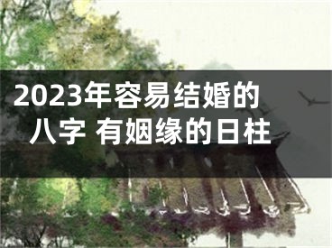 2023年容易结婚的八字 有姻缘的日柱