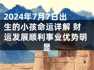 2024年7月7日出生的小孩命运详解 财运发展顺利事业优势明显