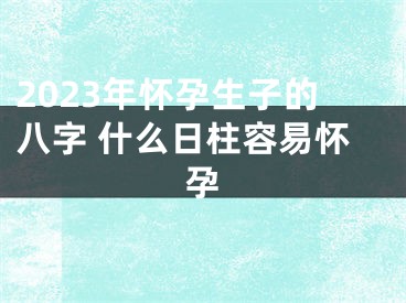 2023年怀孕生子的八字 什么日柱容易怀孕