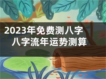 2023年免费测八字 八字流年运势测算