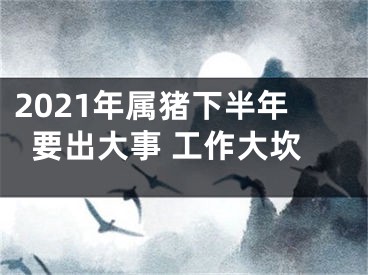 2021年属猪下半年要出大事 工作大坎