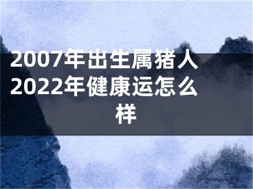 2007年出生属猪人2022年健康运怎么样