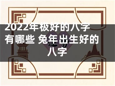 2022年极好的八字有哪些 兔年出生好的八字