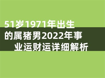 51岁1971年出生的属猪男2022年事业运财运详细解析