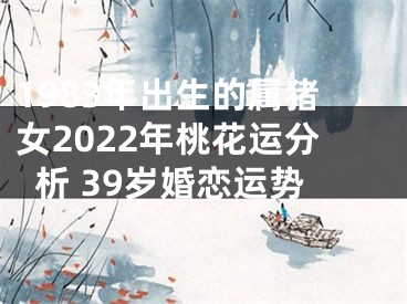 1983年出生的属猪女2022年桃花运分析 39岁婚恋运势