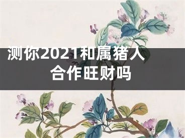 测你2021和属猪人合作旺财吗