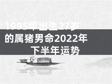 1995年出生27岁的属猪男命2022年下半年运势