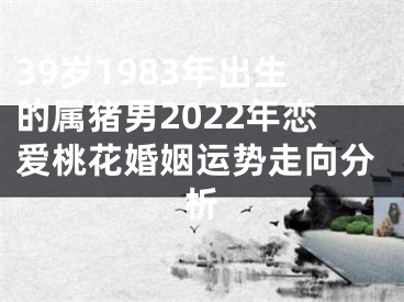 39岁1983年出生的属猪男2022年恋爱桃花婚姻运势走向分析