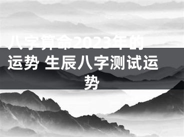 八字算命2023年的运势 生辰八字测试运势