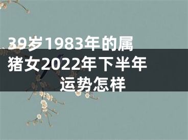 39岁1983年的属猪女2022年下半年运势怎样