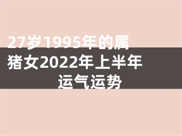 27岁1995年的属猪女2022年上半年运气运势