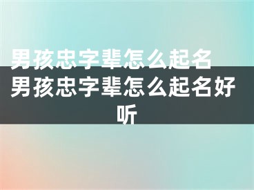 男孩忠字辈怎么起名 男孩忠字辈怎么起名好听