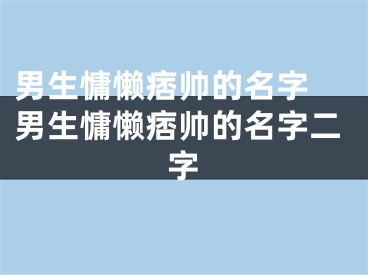 男生慵懒痞帅的名字 男生慵懒痞帅的名字二字