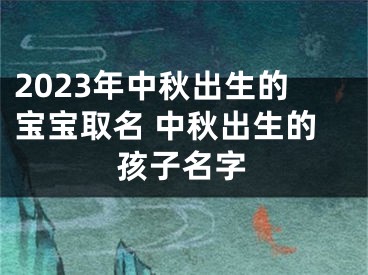 2023年中秋出生的宝宝取名 中秋出生的孩子名字