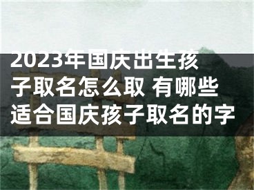 2023年国庆出生孩子取名怎么取 有哪些适合国庆孩子取名的字