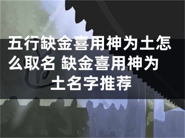 五行缺金喜用神为土怎么取名 缺金喜用神为土名字推荐