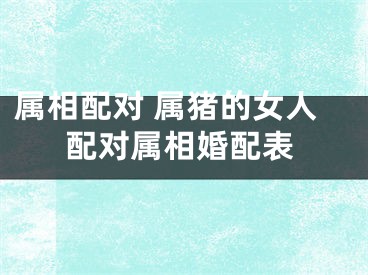 属相配对 属猪的女人配对属相婚配表