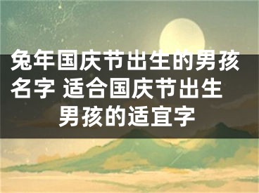 兔年国庆节出生的男孩名字 适合国庆节出生男孩的适宜字