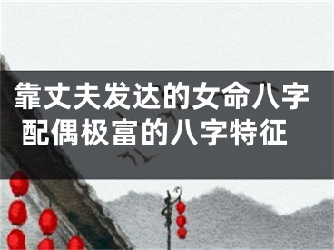 靠丈夫发达的女命八字 配偶极富的八字特征