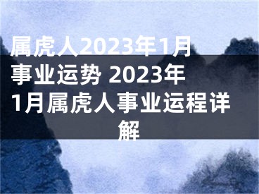 属虎人2023年1月事业运势 2023年1月属虎人事业运程详解