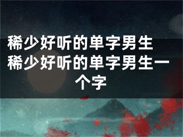 稀少好听的单字男生 稀少好听的单字男生一个字