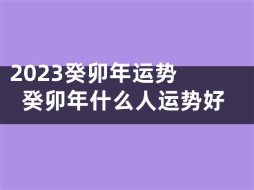 2023癸卯年运势 癸卯年什么人运势好