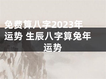 免费算八字2023年运势 生辰八字算兔年运势