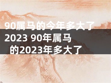 90属马的今年多大了2023 90年属马的2023年多大了