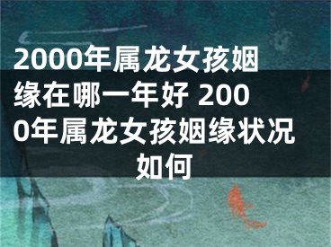 2000年属龙女孩姻缘在哪一年好 2000年属龙女孩姻缘状况如何